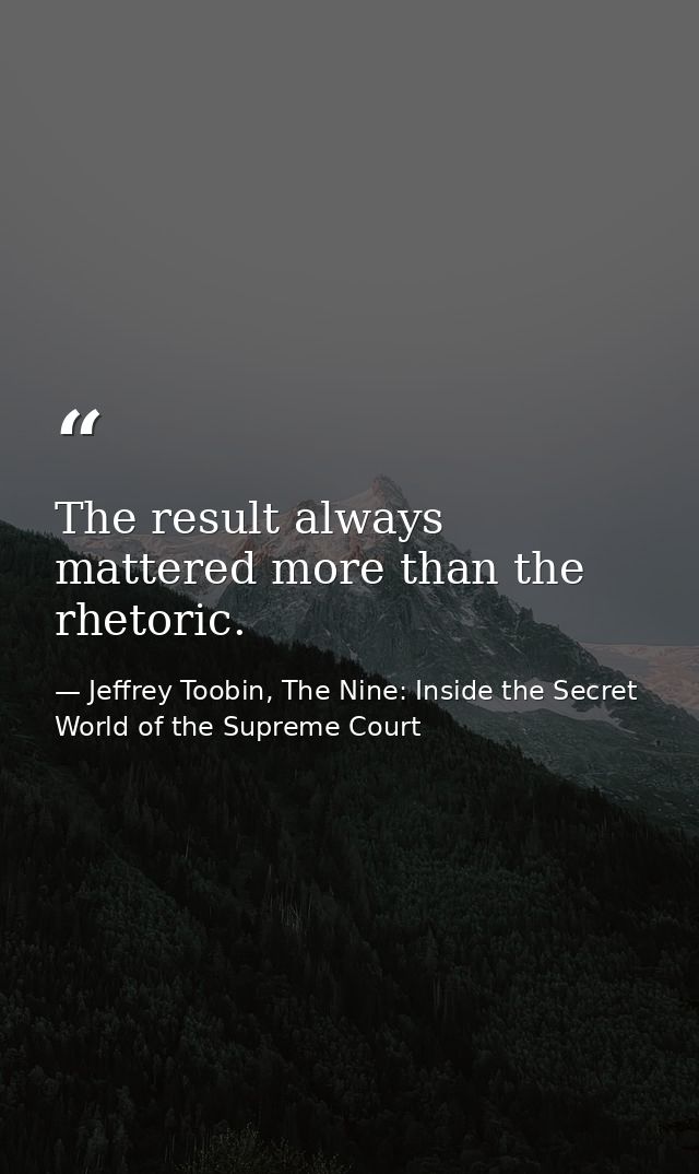 The result always mattered more than the rhetoric. — Jeffrey Toobin, The Nine: Inside the Secret World of the Supreme Court