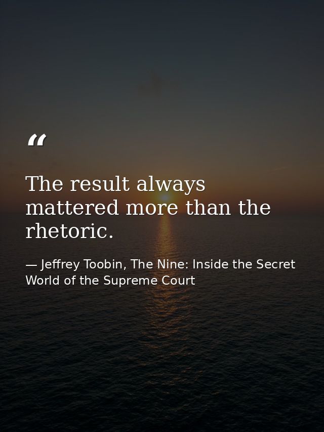 The result always mattered more than the rhetoric. — Jeffrey Toobin, The Nine: Inside the Secret World of the Supreme Court