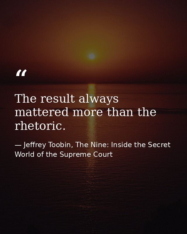 The result always mattered more than the rhetoric. — Jeffrey Toobin, The Nine: Inside the Secret World of the Supreme Court