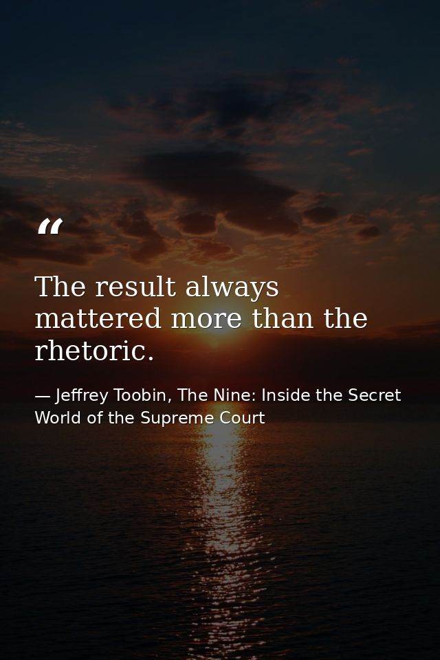 The result always mattered more than the rhetoric. — Jeffrey Toobin, The Nine: Inside the Secret World of the Supreme Court