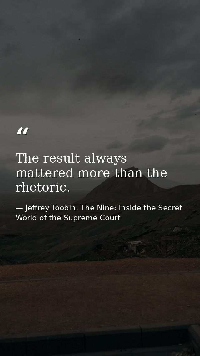 The result always mattered more than the rhetoric. — Jeffrey Toobin, The Nine: Inside the Secret World of the Supreme Court