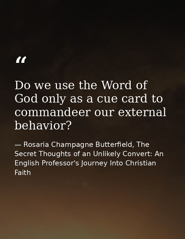 Do we use the Word of God only as a cue card to commandeer our external behavior? — Rosaria Champagne Butterfield, The Secret Thoughts of an Unlikely Convert: An English Professor's Journey Into Christian Faith