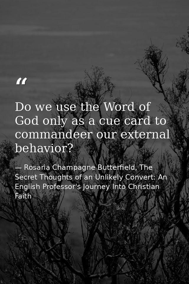 Do we use the Word of God only as a cue card to commandeer our external behavior? — Rosaria Champagne Butterfield, The Secret Thoughts of an Unlikely Convert: An English Professor's Journey Into Christian Faith