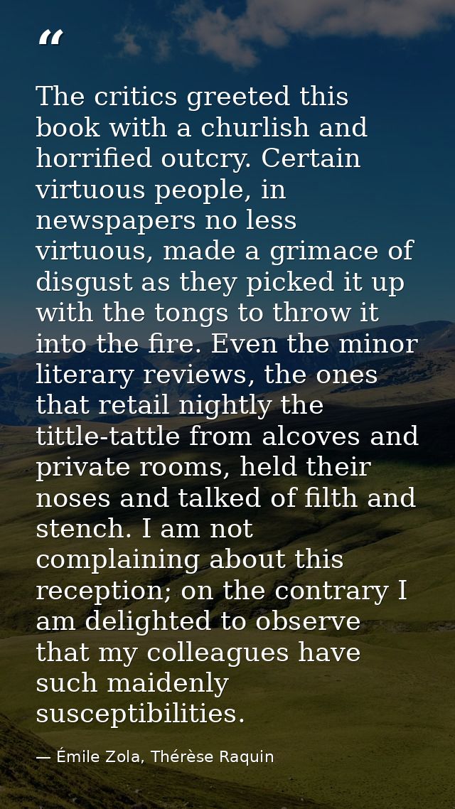 The critics greeted this book with a churlish and horrified outcry. Certain virtuous people, in newspapers no less virtu — Émile Zola, Thérèse Raquin