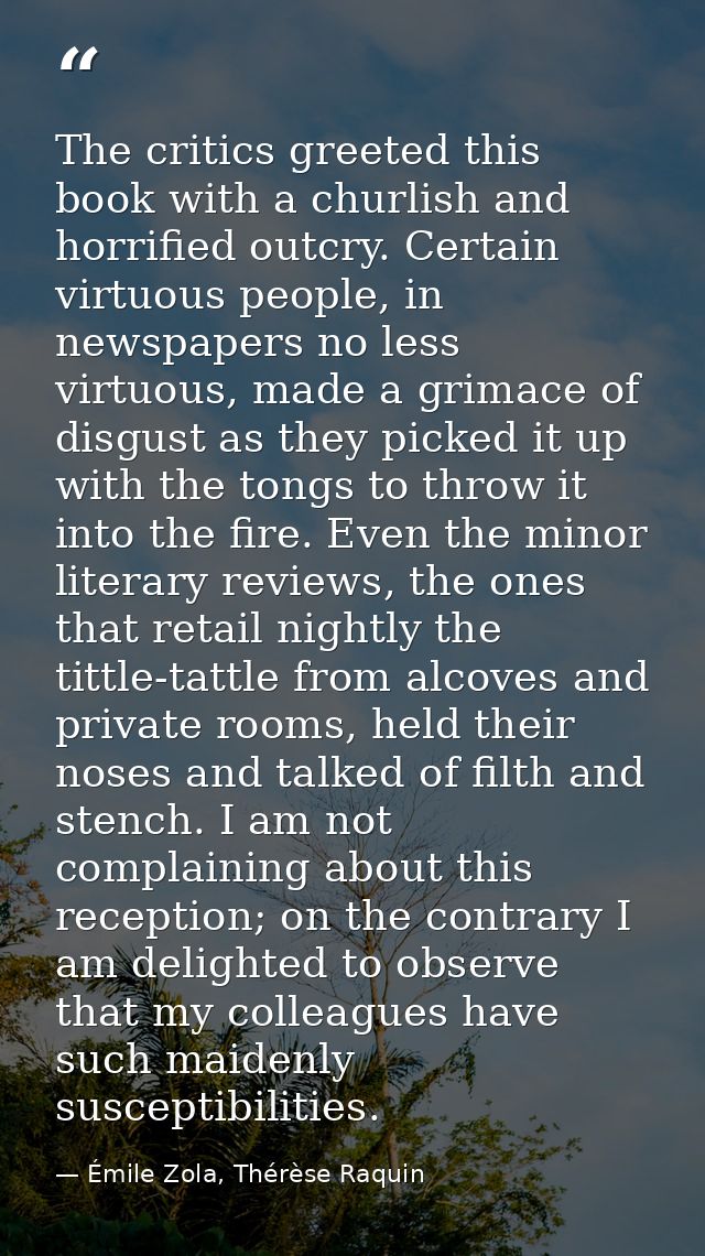 The critics greeted this book with a churlish and horrified outcry. Certain virtuous people, in newspapers no less virtu — Émile Zola, Thérèse Raquin