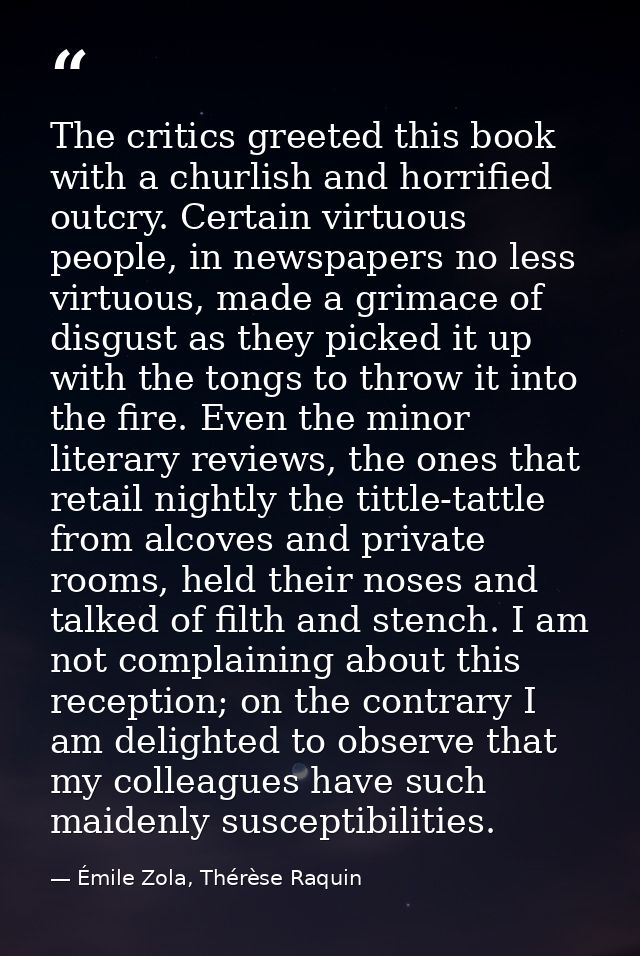 The critics greeted this book with a churlish and horrified outcry. Certain virtuous people, in newspapers no less virtu — Émile Zola, Thérèse Raquin
