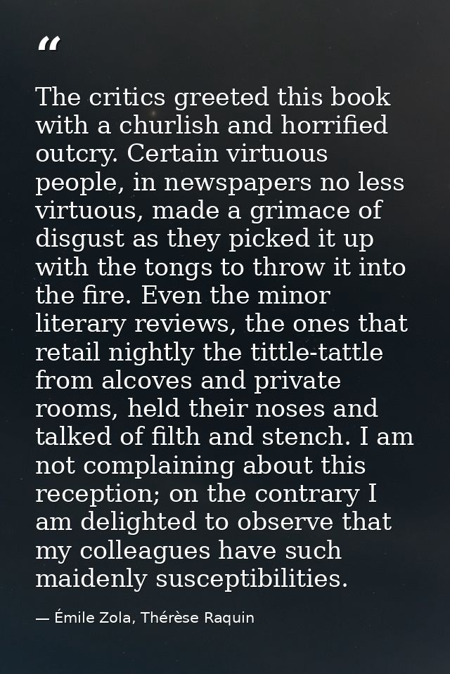 The critics greeted this book with a churlish and horrified outcry. Certain virtuous people, in newspapers no less virtu — Émile Zola, Thérèse Raquin