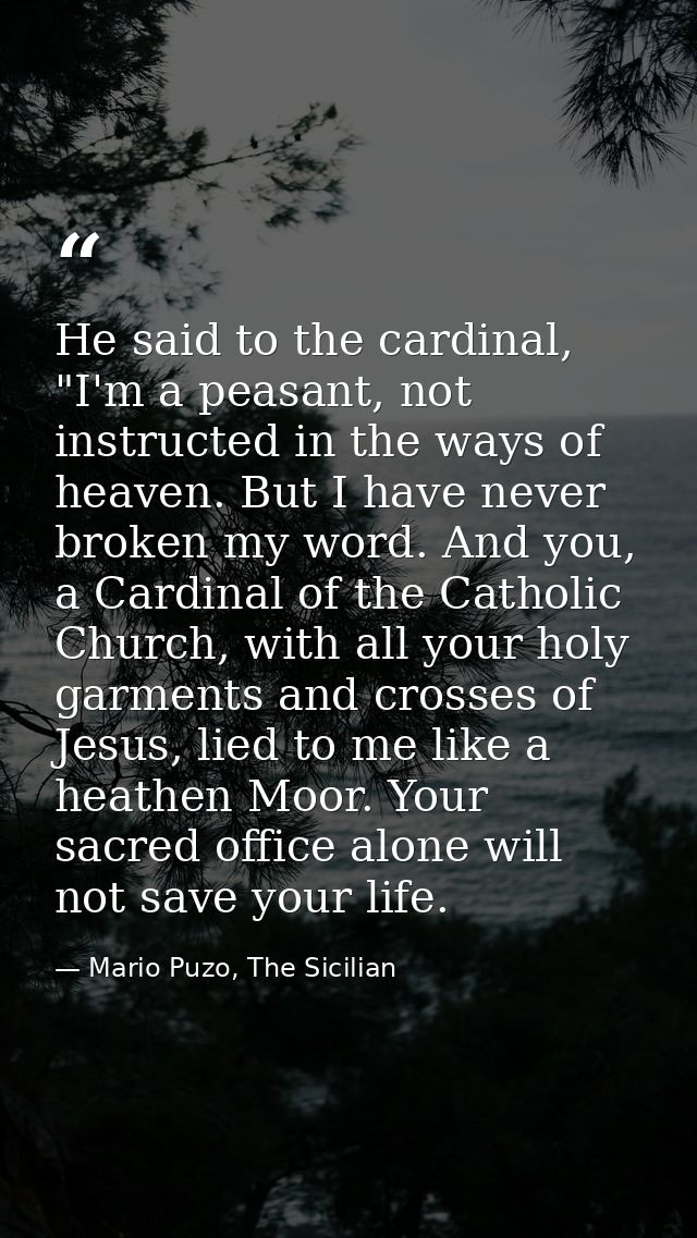 He said to the cardinal, "I'm a peasant, not instructed in the ways of heaven. But I have never broken my word. And you, — Mario Puzo, The Sicilian
