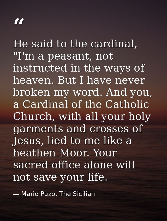 He said to the cardinal, "I'm a peasant, not instructed in the ways of heaven. But I have never broken my word. And you, — Mario Puzo, The Sicilian