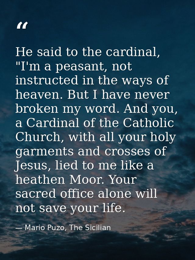 He said to the cardinal, "I'm a peasant, not instructed in the ways of heaven. But I have never broken my word. And you, — Mario Puzo, The Sicilian