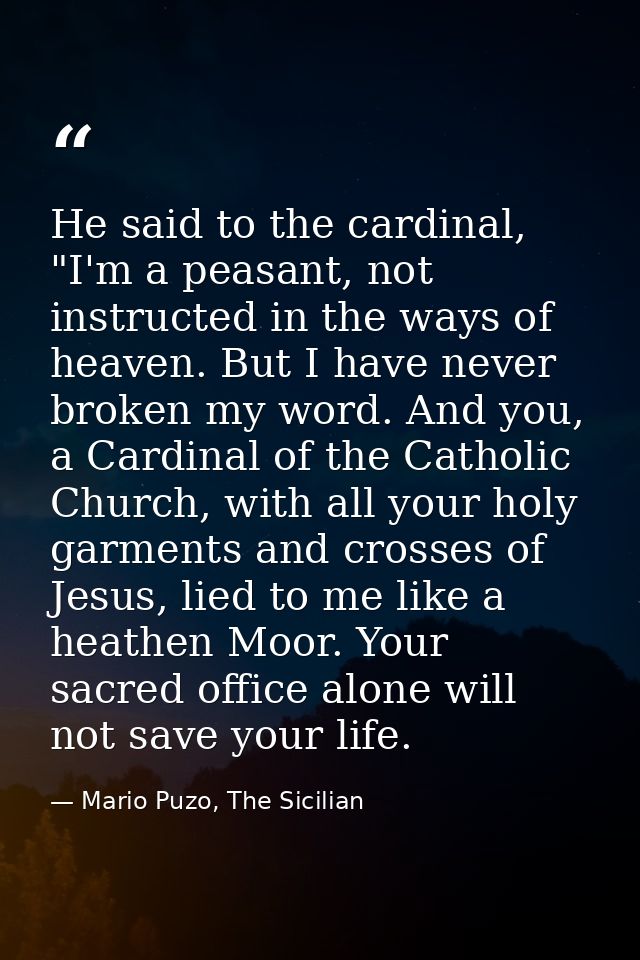 He said to the cardinal, "I'm a peasant, not instructed in the ways of heaven. But I have never broken my word. And you, — Mario Puzo, The Sicilian