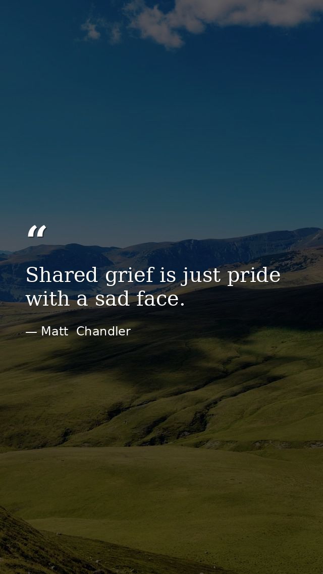 Shared grief is just pride with a sad face. — Matt  Chandler