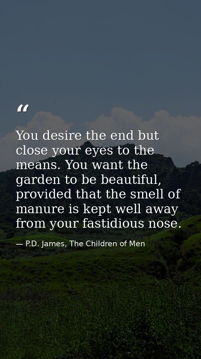 You desire the end but close your eyes to the means. You want the garden to be beautiful, provided that the smell of man — P.D. James, The Children of Men
