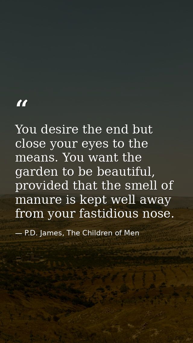 You desire the end but close your eyes to the means. You want the garden to be beautiful, provided that the smell of man — P.D. James, The Children of Men