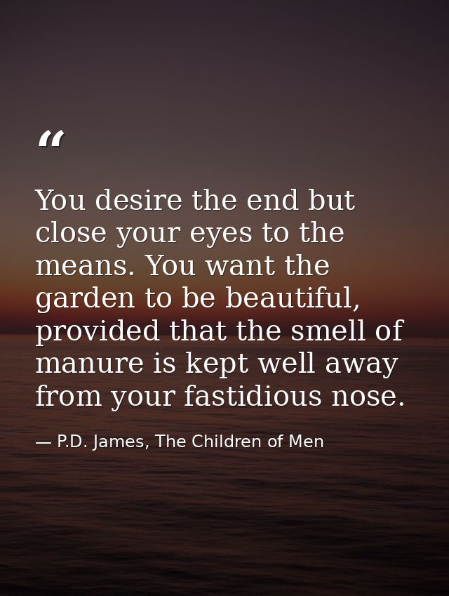 You desire the end but close your eyes to the means. You want the garden to be beautiful, provided that the smell of man — P.D. James, The Children of Men