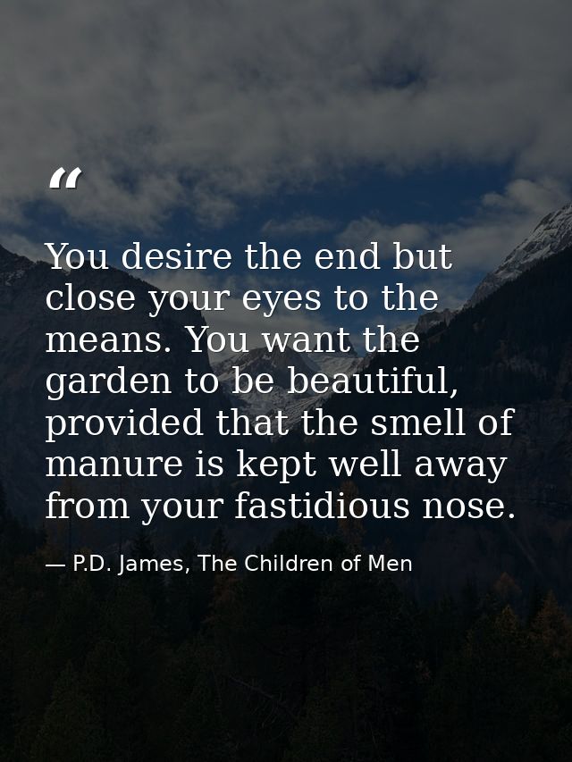 You desire the end but close your eyes to the means. You want the garden to be beautiful, provided that the smell of man — P.D. James, The Children of Men