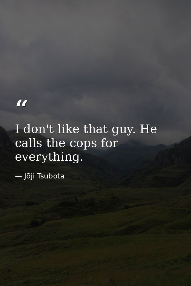 I don't like that guy. He calls the cops for everything. — Jōji Tsubota