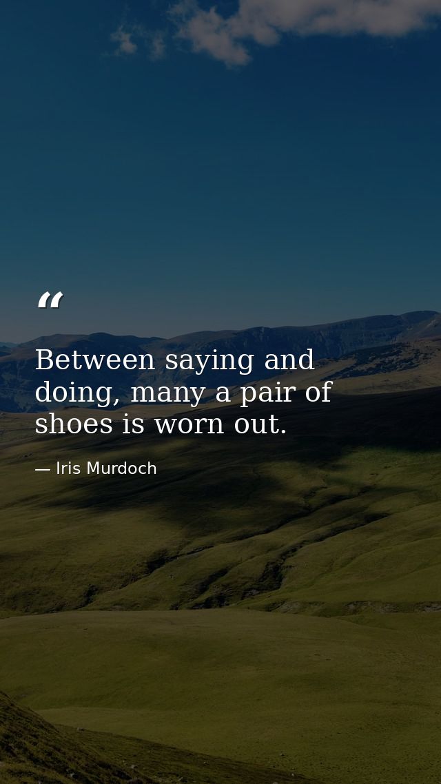 Between saying and doing, many a pair of shoes is worn out. — Iris Murdoch