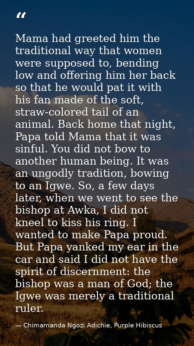 Mama had greeted him the traditional way that women were supposed to, bending low and offering him her back so that he w — Chimamanda Ngozi Adichie, Purple Hibiscus
