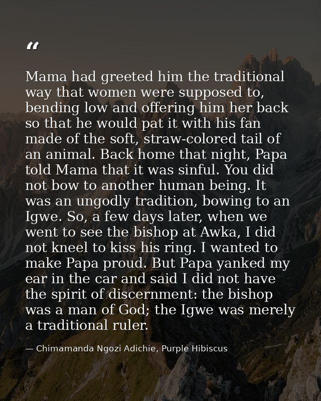 Mama had greeted him the traditional way that women were supposed to, bending low and offering him her back so that he w — Chimamanda Ngozi Adichie, Purple Hibiscus