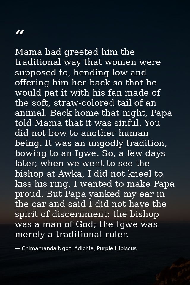 Mama had greeted him the traditional way that women were supposed to, bending low and offering him her back so that he w — Chimamanda Ngozi Adichie, Purple Hibiscus