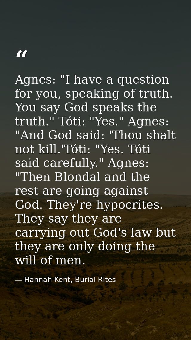 Agnes: "I have a question for you, speaking of truth. You say God speaks the truth." Tóti: "Yes." Agnes: "And God said:  — Hannah Kent, Burial Rites