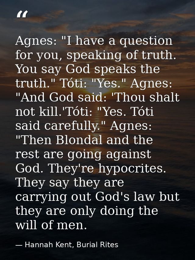 Agnes: "I have a question for you, speaking of truth. You say God speaks the truth." Tóti: "Yes." Agnes: "And God said:  — Hannah Kent, Burial Rites