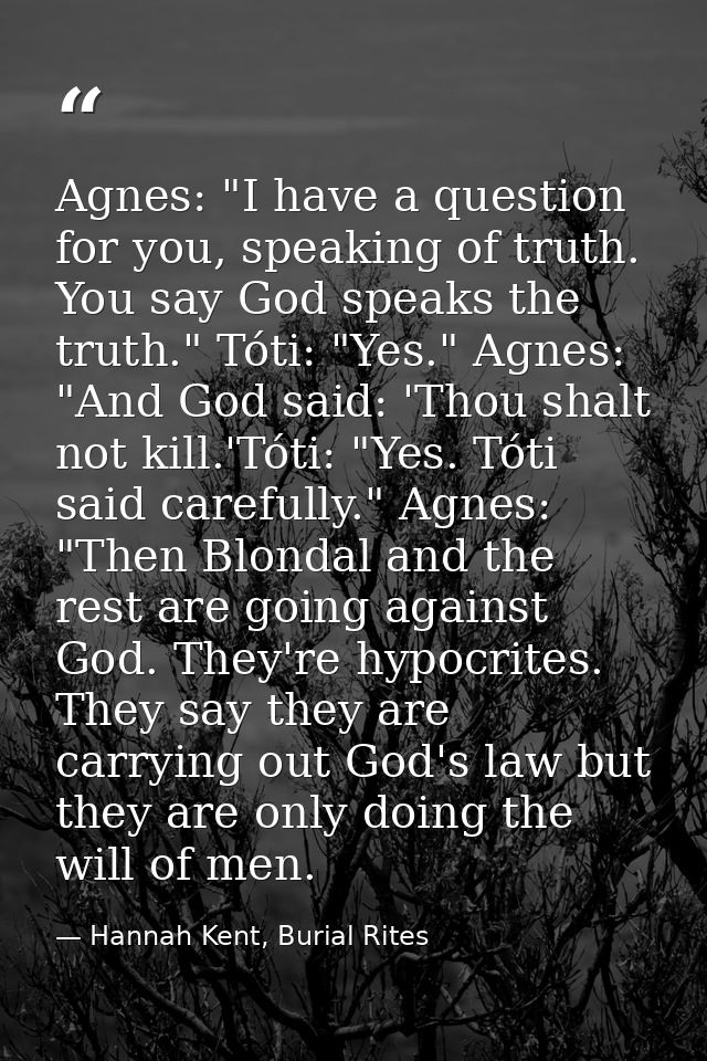 Agnes: "I have a question for you, speaking of truth. You say God speaks the truth." Tóti: "Yes." Agnes: "And God said:  — Hannah Kent, Burial Rites