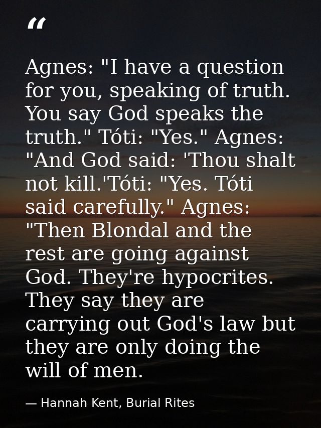 Agnes: "I have a question for you, speaking of truth. You say God speaks the truth." Tóti: "Yes." Agnes: "And God said:  — Hannah Kent, Burial Rites