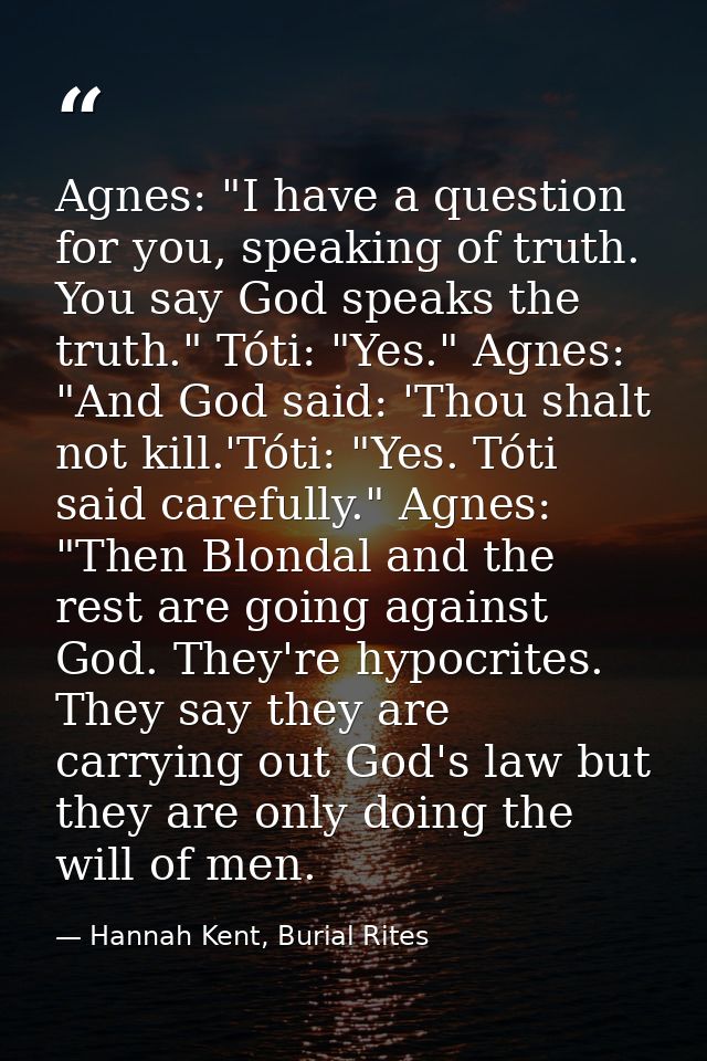 Agnes: "I have a question for you, speaking of truth. You say God speaks the truth." Tóti: "Yes." Agnes: "And God said:  — Hannah Kent, Burial Rites