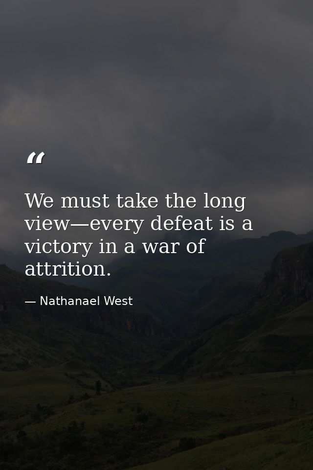We must take the long view—every defeat is a victory in a war of attrition. — Nathanael West