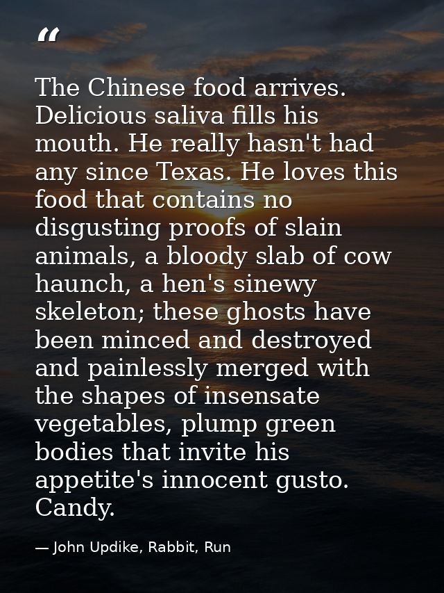 The Chinese food arrives. Delicious saliva fills his mouth. He really hasn't had any since Texas. He loves this food tha — John Updike, Rabbit, Run