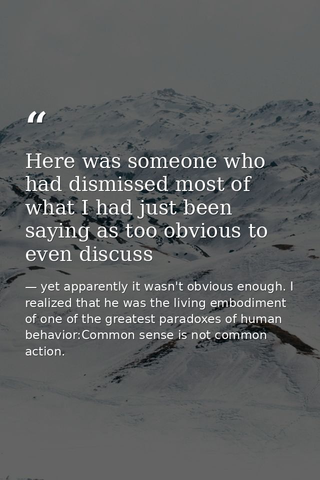 Here was someone who had dismissed most of what I had just been saying as too obvious to even discuss — yet apparently it wasn't obvious enough. I realized that he was the living embodiment of one of the greatest paradoxes of human behavior:Common sense is not common action.