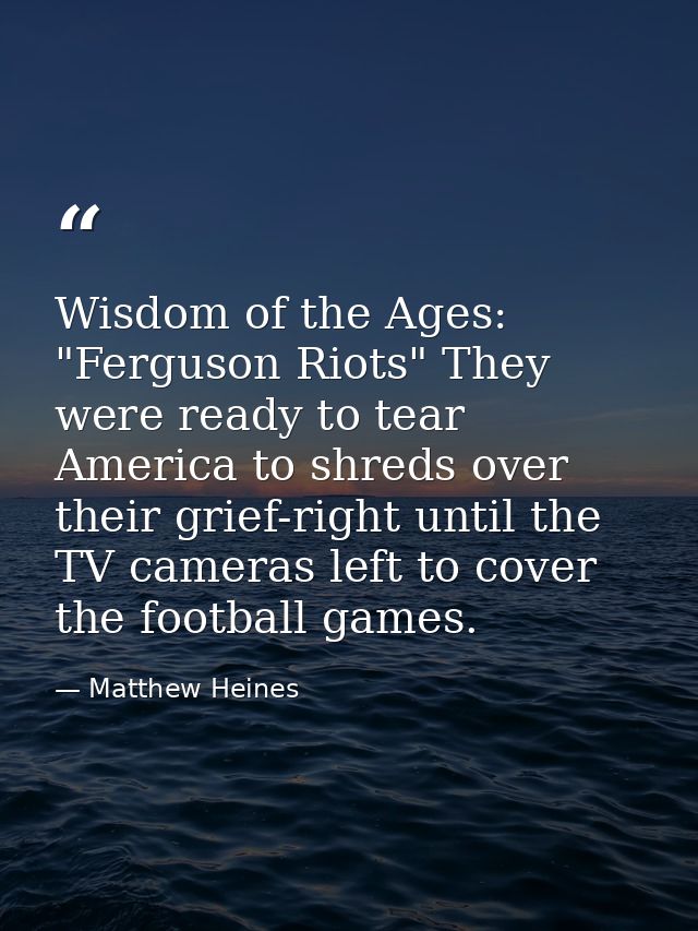 Wisdom of the Ages: "Ferguson Riots" They were ready to tear America to shreds over their grief-right until the TV camer — Matthew Heines
