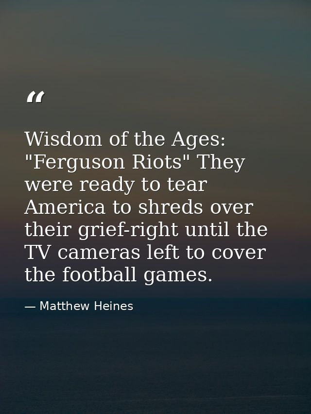 Wisdom of the Ages: "Ferguson Riots" They were ready to tear America to shreds over their grief-right until the TV camer — Matthew Heines
