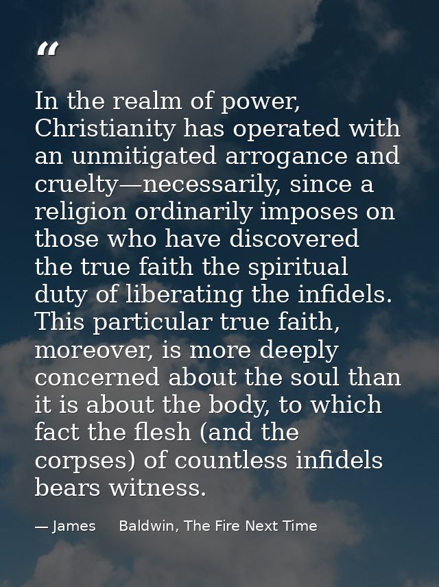 In the realm of power, Christianity has operated with an unmitigated arrogance and cruelty—necessarily, since a religion — James     Baldwin, The Fire Next Time