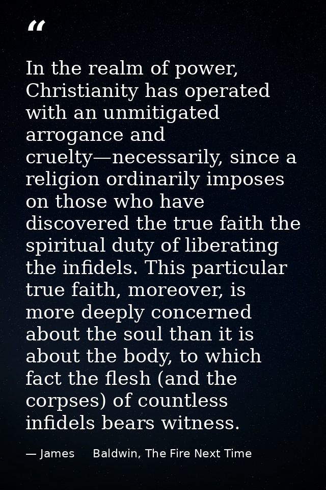 In the realm of power, Christianity has operated with an unmitigated arrogance and cruelty—necessarily, since a religion — James     Baldwin, The Fire Next Time