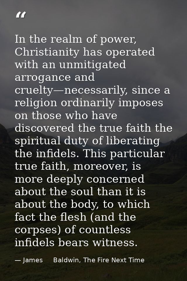 In the realm of power, Christianity has operated with an unmitigated arrogance and cruelty—necessarily, since a religion — James     Baldwin, The Fire Next Time
