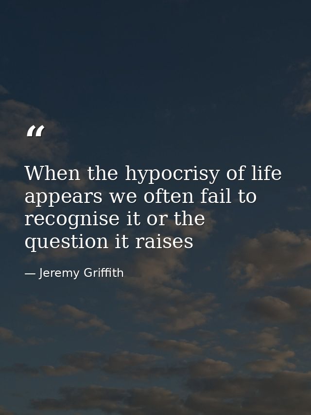 When the hypocrisy of life appears we often fail to recognise it or the question it raises — Jeremy Griffith