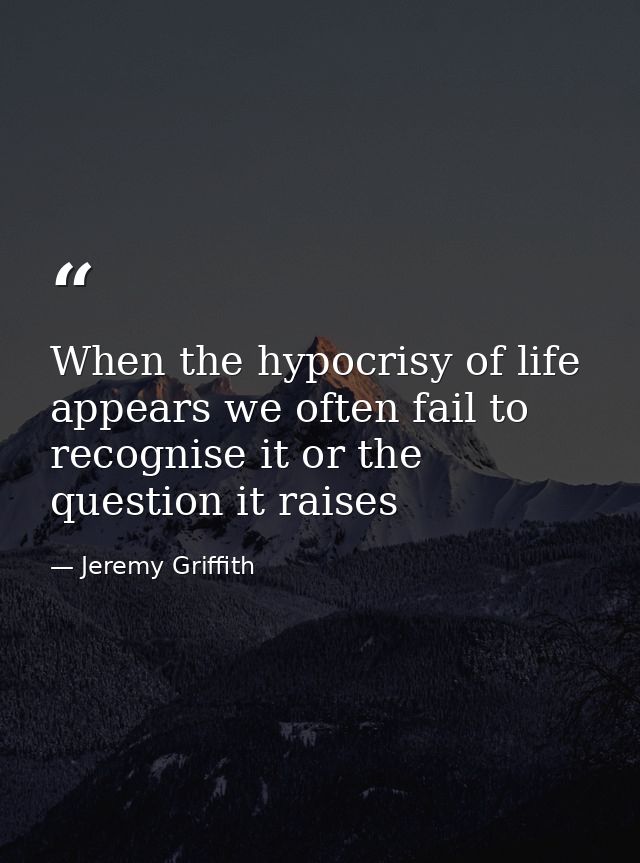 When the hypocrisy of life appears we often fail to recognise it or the question it raises — Jeremy Griffith