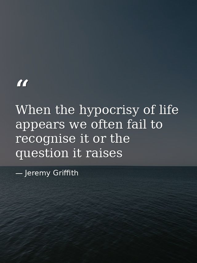 When the hypocrisy of life appears we often fail to recognise it or the question it raises — Jeremy Griffith