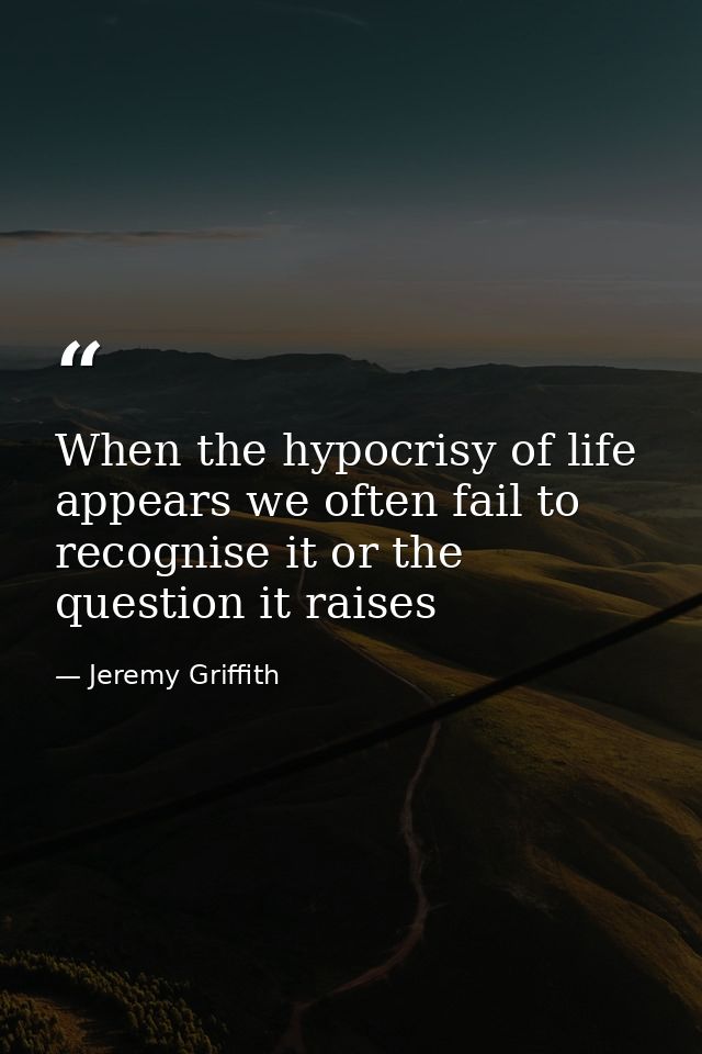 When the hypocrisy of life appears we often fail to recognise it or the question it raises — Jeremy Griffith