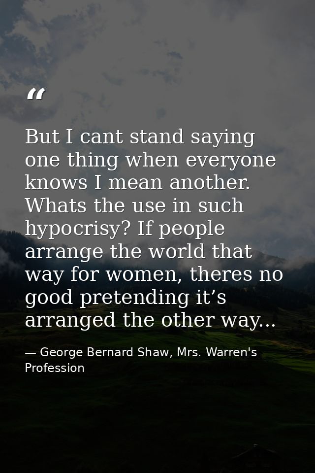But I cant stand saying one thing when everyone knows I mean another. Whats the use in such hypocrisy? If people arrange — George Bernard Shaw, Mrs. Warren's Profession