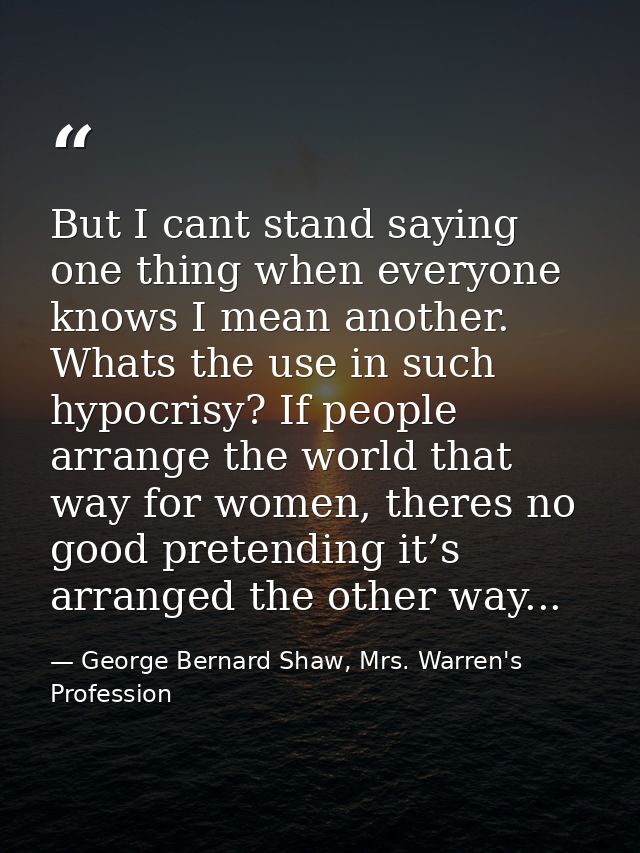 But I cant stand saying one thing when everyone knows I mean another. Whats the use in such hypocrisy? If people arrange — George Bernard Shaw, Mrs. Warren's Profession