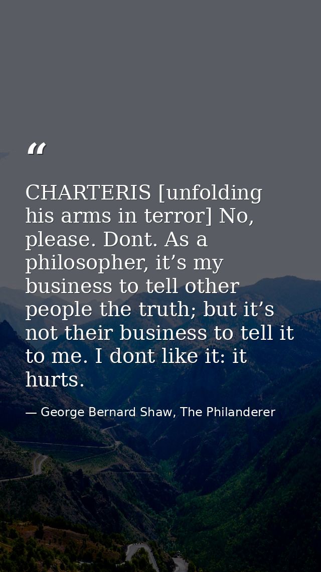 CHARTERIS [unfolding his arms in terror] No, please. Dont. As a philosopher, it’s my business to tell other people the t — George Bernard Shaw, The Philanderer
