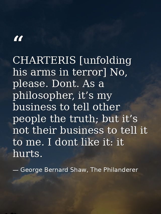 CHARTERIS [unfolding his arms in terror] No, please. Dont. As a philosopher, it’s my business to tell other people the t — George Bernard Shaw, The Philanderer