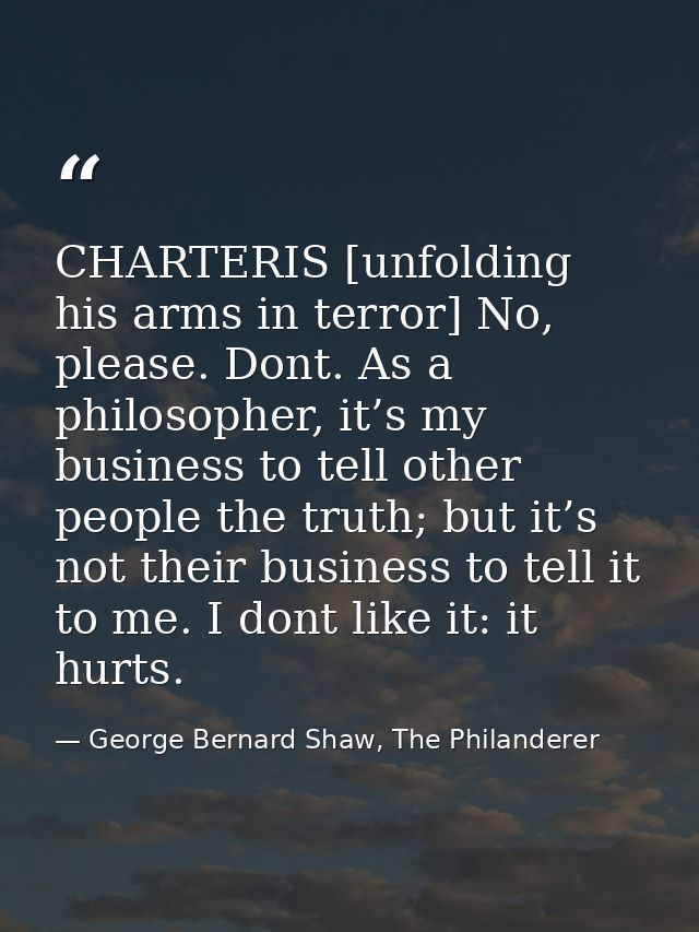 CHARTERIS [unfolding his arms in terror] No, please. Dont. As a philosopher, it’s my business to tell other people the t — George Bernard Shaw, The Philanderer