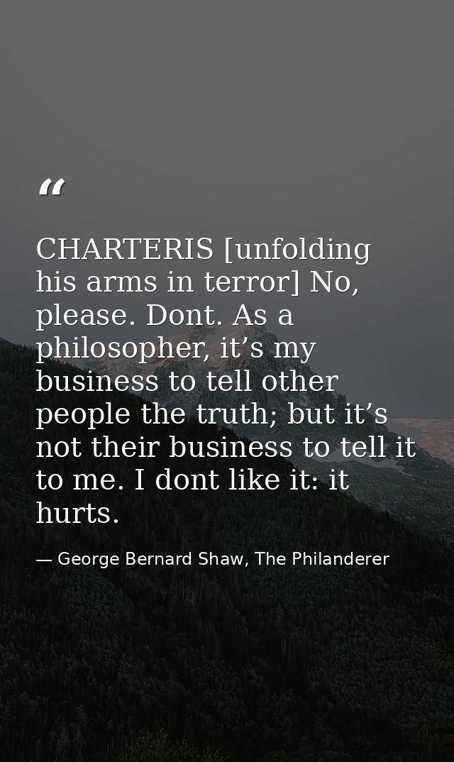 CHARTERIS [unfolding his arms in terror] No, please. Dont. As a philosopher, it’s my business to tell other people the t — George Bernard Shaw, The Philanderer