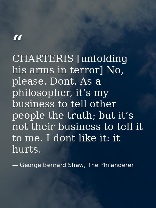 CHARTERIS [unfolding his arms in terror] No, please. Dont. As a philosopher, it’s my business to tell other people the t — George Bernard Shaw, The Philanderer