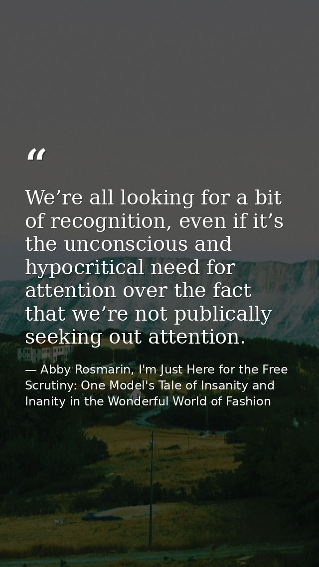 We’re all looking for a bit of recognition, even if it’s the unconscious and hypocritical need for attention over the fa — Abby Rosmarin, I'm Just Here for the Free Scrutiny: One Model's Tale of Insanity and Inanity in the Wonderful World of Fashion